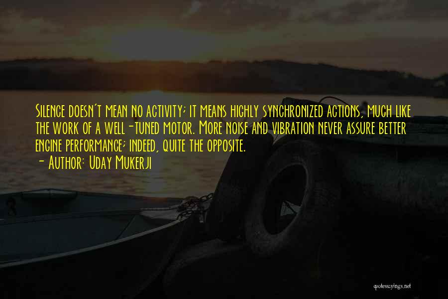 Uday Mukerji Quotes: Silence Doesn't Mean No Activity; It Means Highly Synchronized Actions, Much Like The Work Of A Well-tuned Motor. More Noise