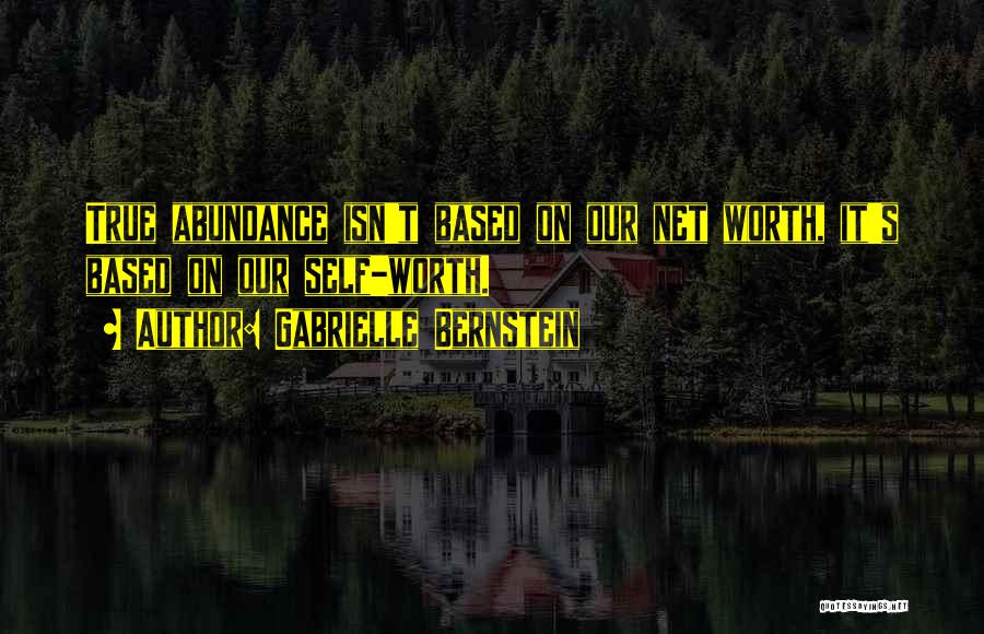 Gabrielle Bernstein Quotes: True Abundance Isn't Based On Our Net Worth, It's Based On Our Self-worth.