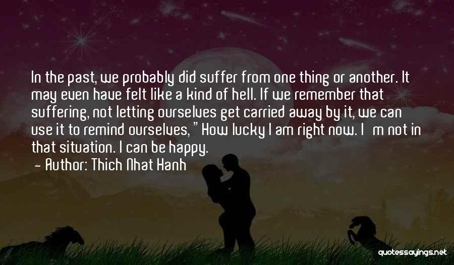 Thich Nhat Hanh Quotes: In The Past, We Probably Did Suffer From One Thing Or Another. It May Even Have Felt Like A Kind