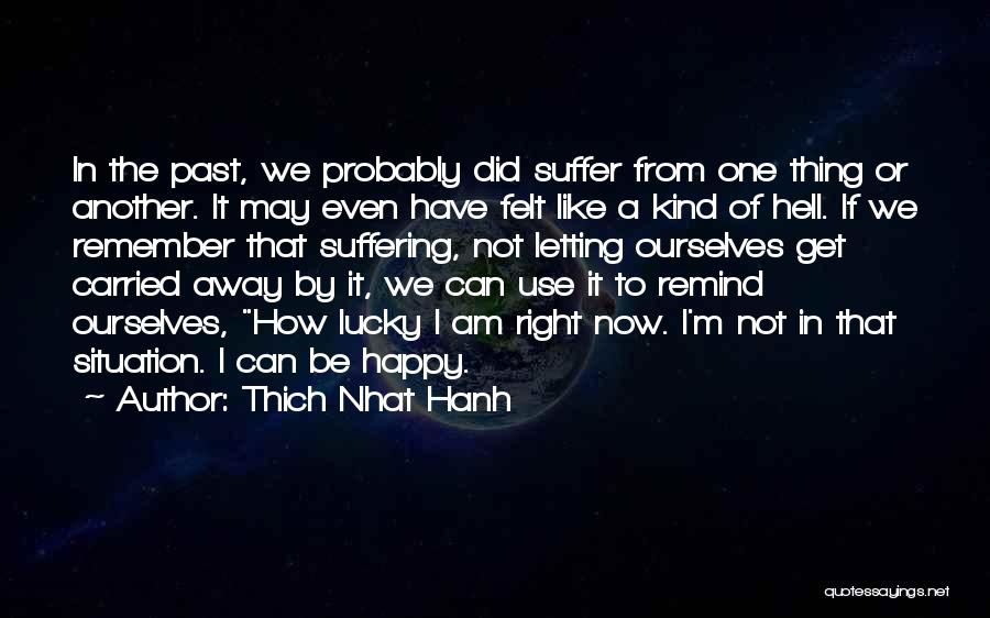 Thich Nhat Hanh Quotes: In The Past, We Probably Did Suffer From One Thing Or Another. It May Even Have Felt Like A Kind