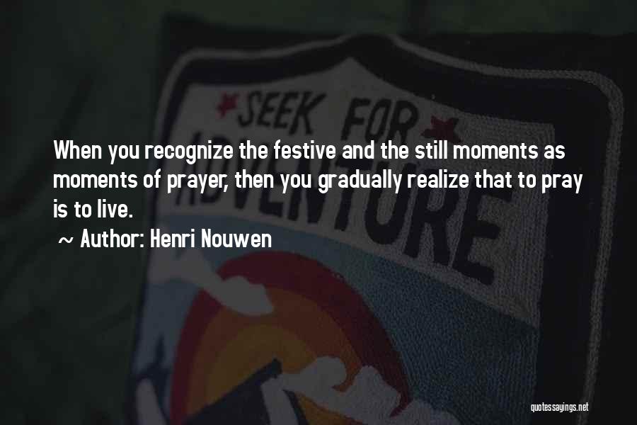 Henri Nouwen Quotes: When You Recognize The Festive And The Still Moments As Moments Of Prayer, Then You Gradually Realize That To Pray