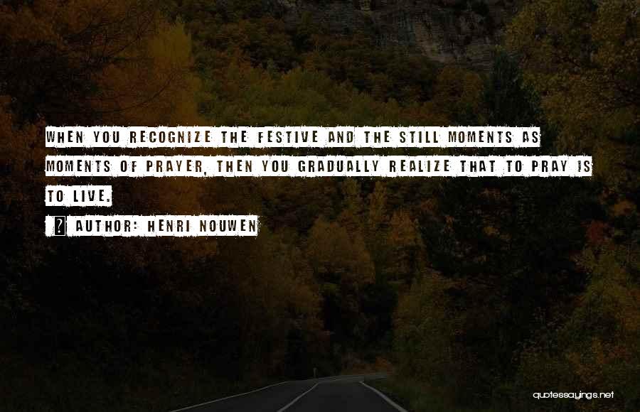 Henri Nouwen Quotes: When You Recognize The Festive And The Still Moments As Moments Of Prayer, Then You Gradually Realize That To Pray