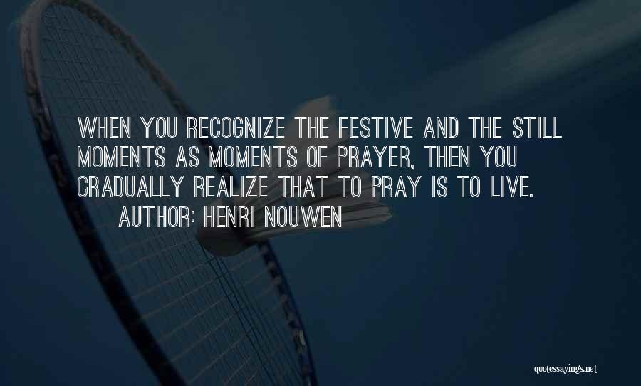 Henri Nouwen Quotes: When You Recognize The Festive And The Still Moments As Moments Of Prayer, Then You Gradually Realize That To Pray