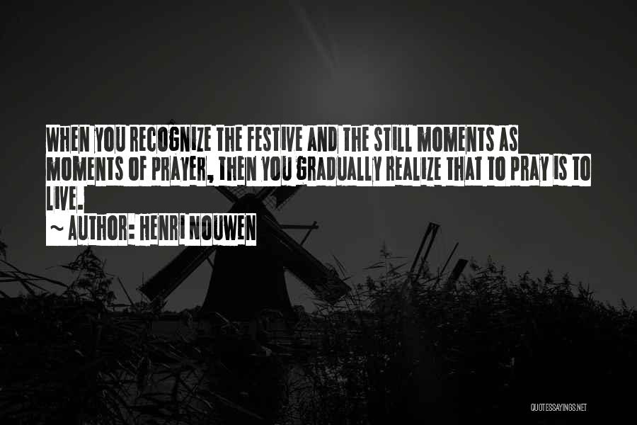 Henri Nouwen Quotes: When You Recognize The Festive And The Still Moments As Moments Of Prayer, Then You Gradually Realize That To Pray