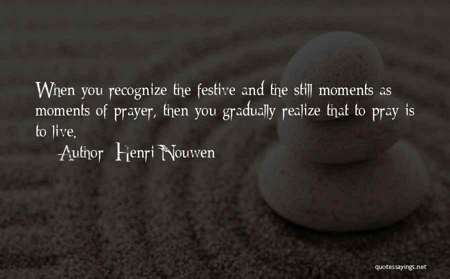 Henri Nouwen Quotes: When You Recognize The Festive And The Still Moments As Moments Of Prayer, Then You Gradually Realize That To Pray