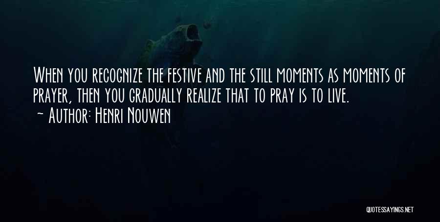 Henri Nouwen Quotes: When You Recognize The Festive And The Still Moments As Moments Of Prayer, Then You Gradually Realize That To Pray