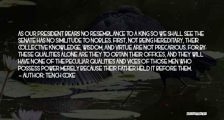 Tench Coxe Quotes: As Our President Bears No Resemblance To A King So We Shall See The Senate Has No Similitude To Nobles.