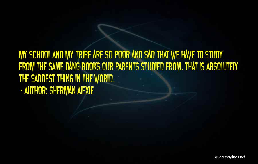 Sherman Alexie Quotes: My School And My Tribe Are So Poor And Sad That We Have To Study From The Same Dang Books