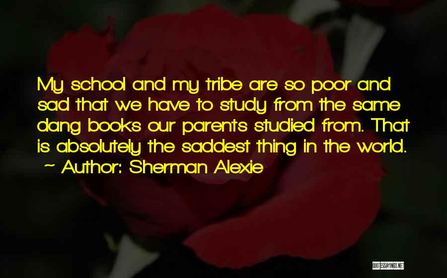 Sherman Alexie Quotes: My School And My Tribe Are So Poor And Sad That We Have To Study From The Same Dang Books