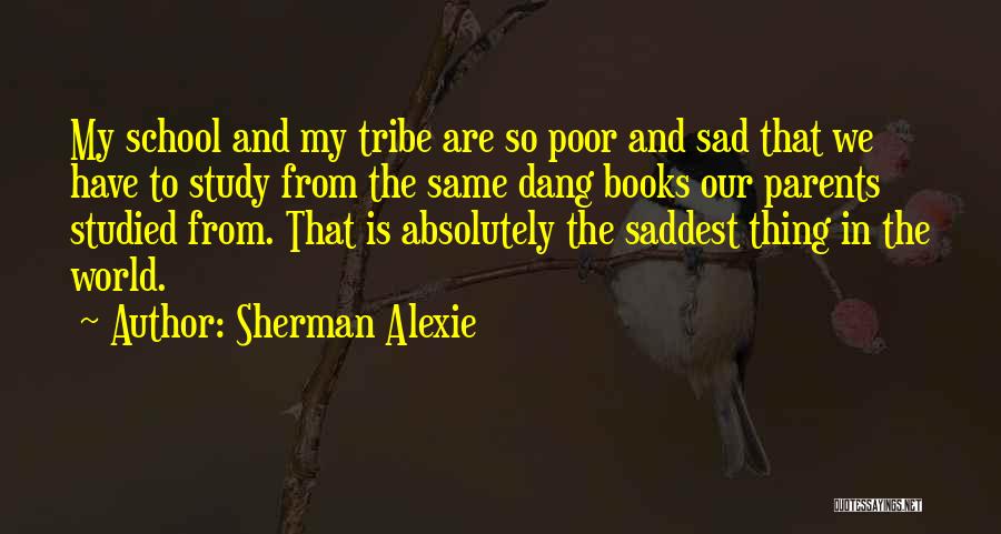 Sherman Alexie Quotes: My School And My Tribe Are So Poor And Sad That We Have To Study From The Same Dang Books