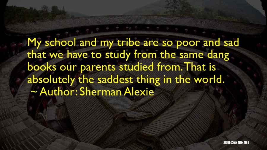 Sherman Alexie Quotes: My School And My Tribe Are So Poor And Sad That We Have To Study From The Same Dang Books