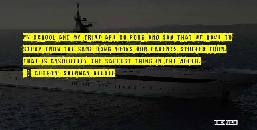 Sherman Alexie Quotes: My School And My Tribe Are So Poor And Sad That We Have To Study From The Same Dang Books