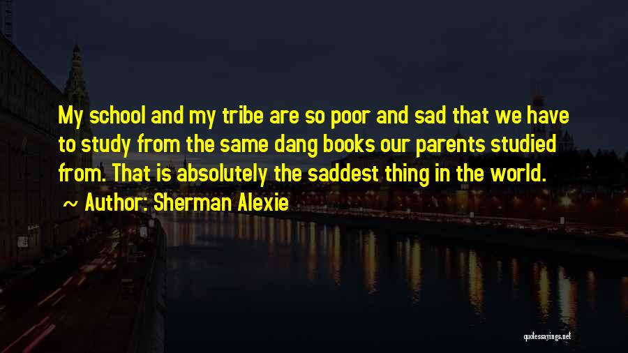 Sherman Alexie Quotes: My School And My Tribe Are So Poor And Sad That We Have To Study From The Same Dang Books