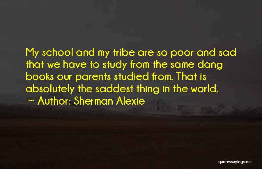 Sherman Alexie Quotes: My School And My Tribe Are So Poor And Sad That We Have To Study From The Same Dang Books