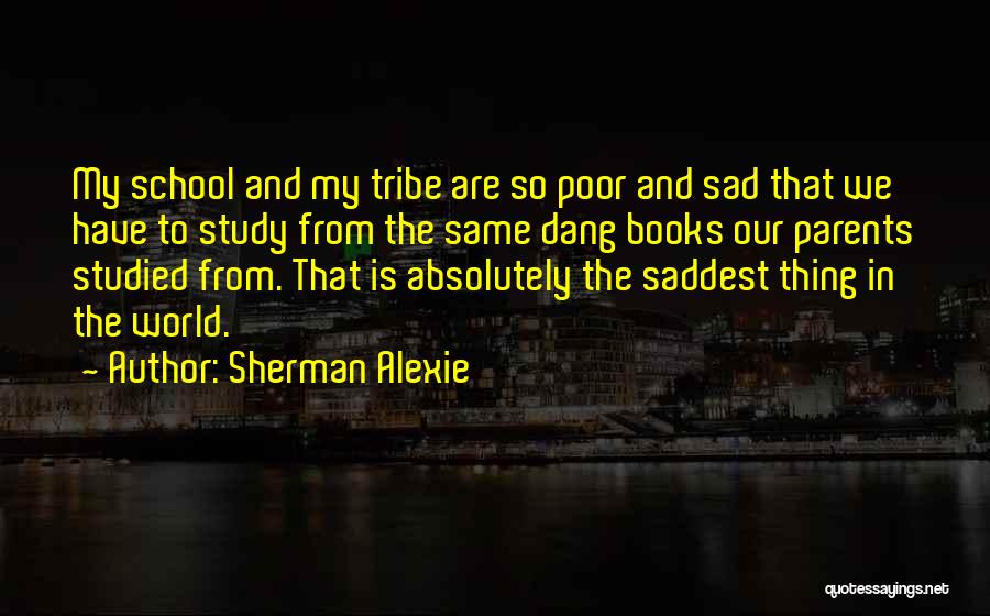 Sherman Alexie Quotes: My School And My Tribe Are So Poor And Sad That We Have To Study From The Same Dang Books