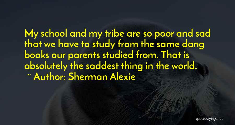 Sherman Alexie Quotes: My School And My Tribe Are So Poor And Sad That We Have To Study From The Same Dang Books