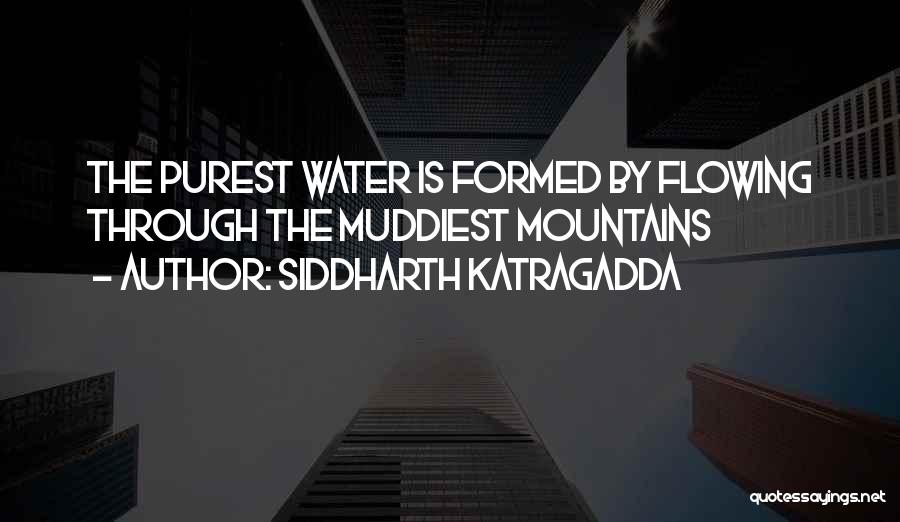 Siddharth Katragadda Quotes: The Purest Water Is Formed By Flowing Through The Muddiest Mountains