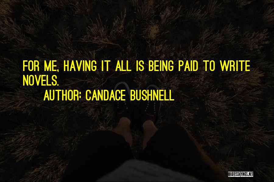 Candace Bushnell Quotes: For Me, Having It All Is Being Paid To Write Novels.