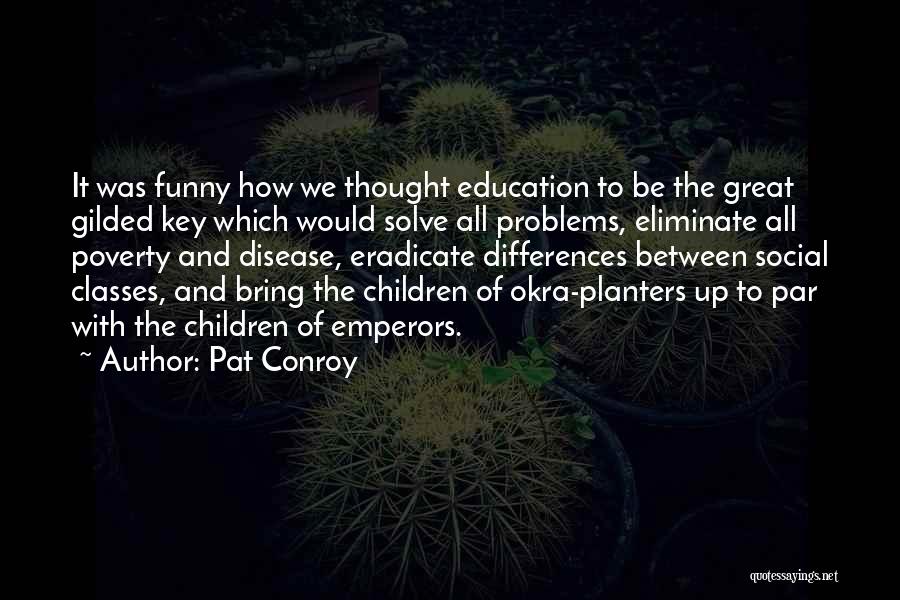 Pat Conroy Quotes: It Was Funny How We Thought Education To Be The Great Gilded Key Which Would Solve All Problems, Eliminate All