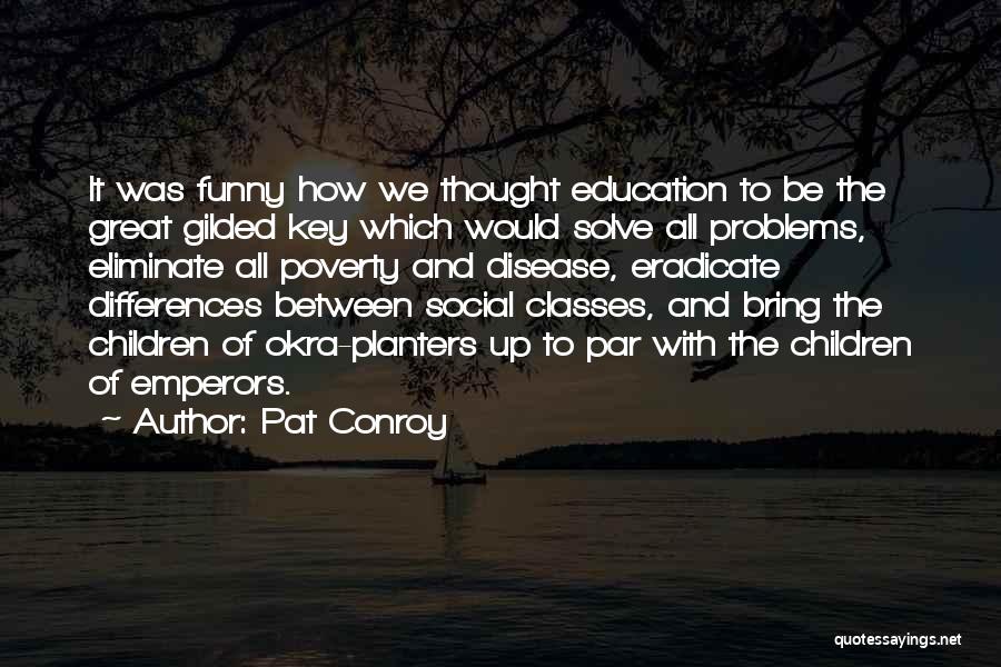 Pat Conroy Quotes: It Was Funny How We Thought Education To Be The Great Gilded Key Which Would Solve All Problems, Eliminate All