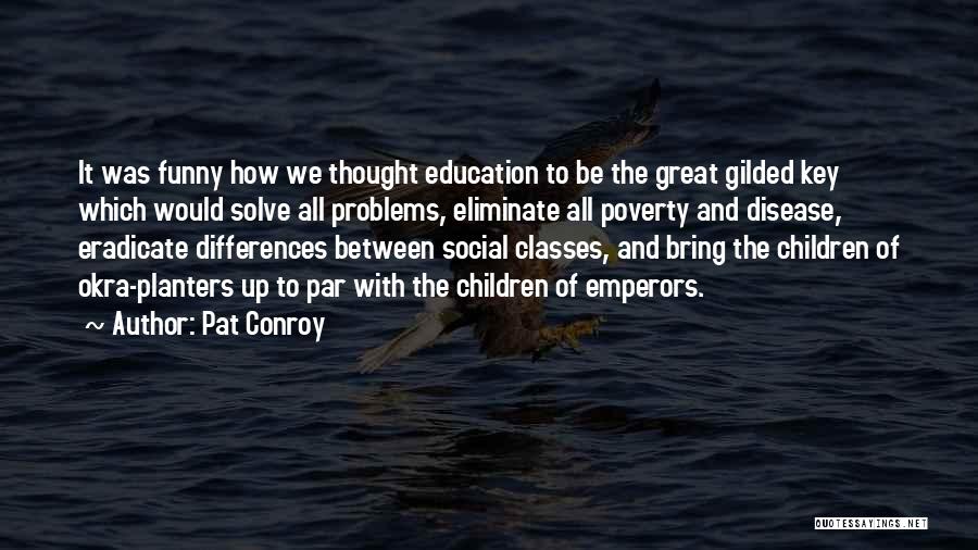 Pat Conroy Quotes: It Was Funny How We Thought Education To Be The Great Gilded Key Which Would Solve All Problems, Eliminate All