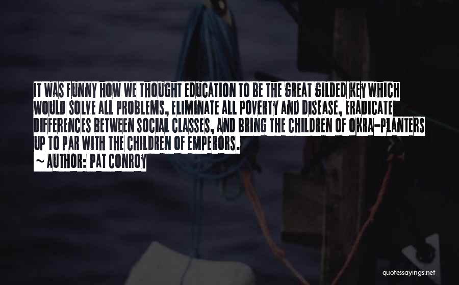 Pat Conroy Quotes: It Was Funny How We Thought Education To Be The Great Gilded Key Which Would Solve All Problems, Eliminate All