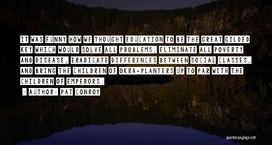 Pat Conroy Quotes: It Was Funny How We Thought Education To Be The Great Gilded Key Which Would Solve All Problems, Eliminate All