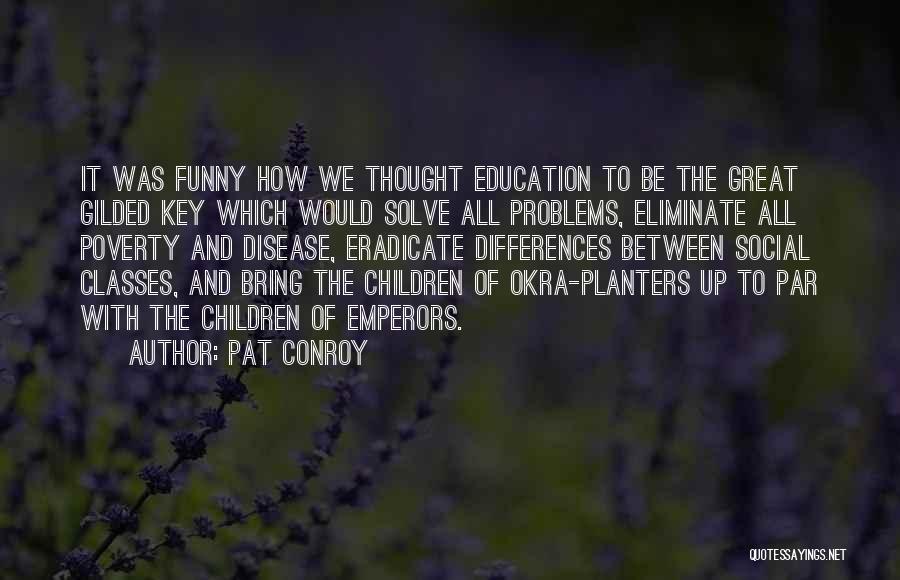 Pat Conroy Quotes: It Was Funny How We Thought Education To Be The Great Gilded Key Which Would Solve All Problems, Eliminate All