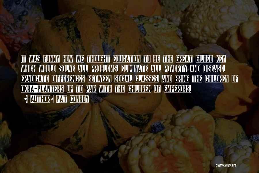 Pat Conroy Quotes: It Was Funny How We Thought Education To Be The Great Gilded Key Which Would Solve All Problems, Eliminate All
