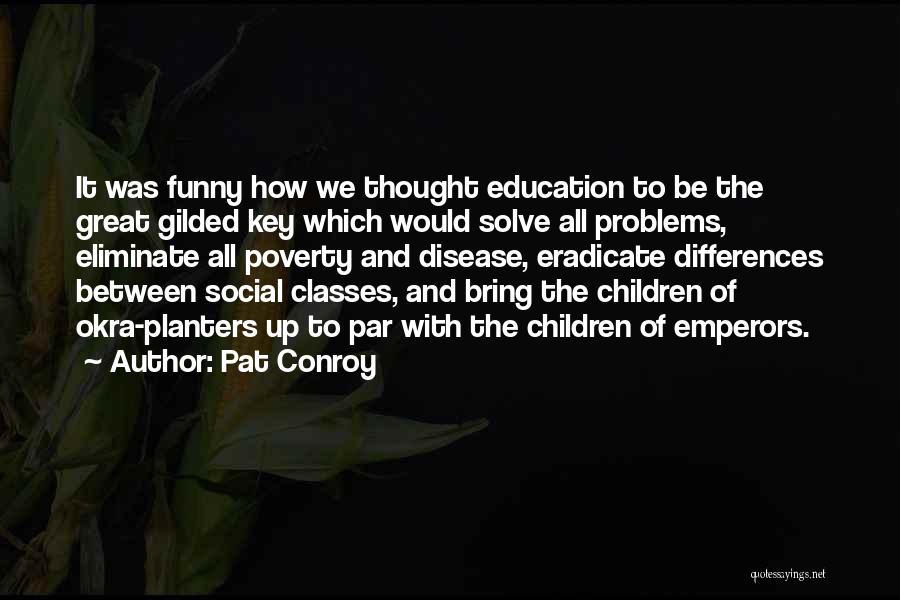 Pat Conroy Quotes: It Was Funny How We Thought Education To Be The Great Gilded Key Which Would Solve All Problems, Eliminate All