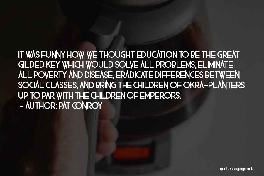 Pat Conroy Quotes: It Was Funny How We Thought Education To Be The Great Gilded Key Which Would Solve All Problems, Eliminate All