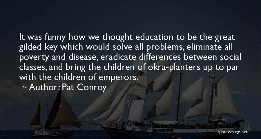 Pat Conroy Quotes: It Was Funny How We Thought Education To Be The Great Gilded Key Which Would Solve All Problems, Eliminate All