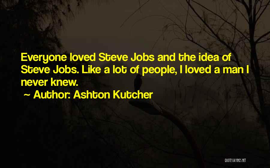 Ashton Kutcher Quotes: Everyone Loved Steve Jobs And The Idea Of Steve Jobs. Like A Lot Of People, I Loved A Man I