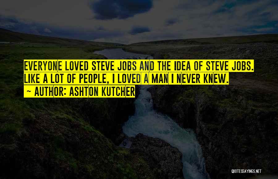 Ashton Kutcher Quotes: Everyone Loved Steve Jobs And The Idea Of Steve Jobs. Like A Lot Of People, I Loved A Man I