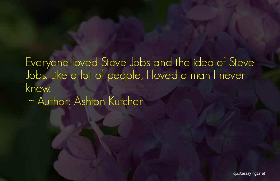 Ashton Kutcher Quotes: Everyone Loved Steve Jobs And The Idea Of Steve Jobs. Like A Lot Of People, I Loved A Man I