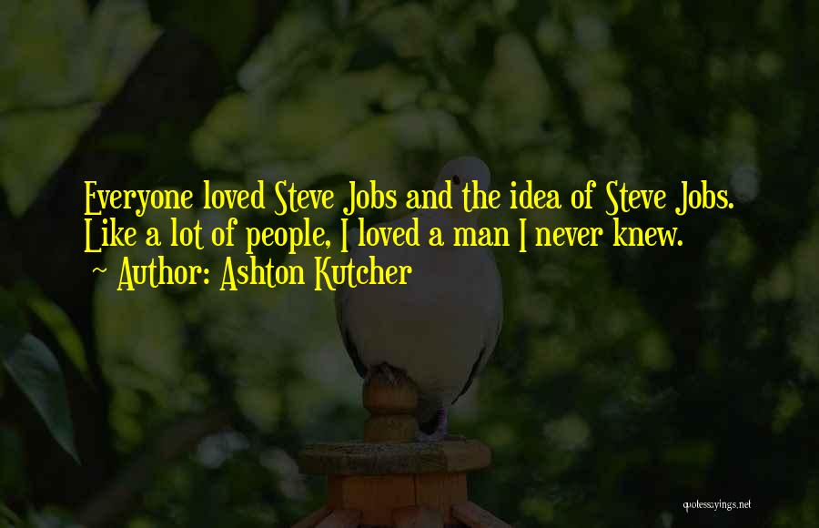 Ashton Kutcher Quotes: Everyone Loved Steve Jobs And The Idea Of Steve Jobs. Like A Lot Of People, I Loved A Man I