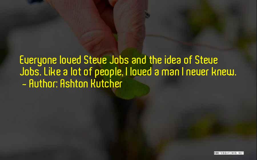 Ashton Kutcher Quotes: Everyone Loved Steve Jobs And The Idea Of Steve Jobs. Like A Lot Of People, I Loved A Man I