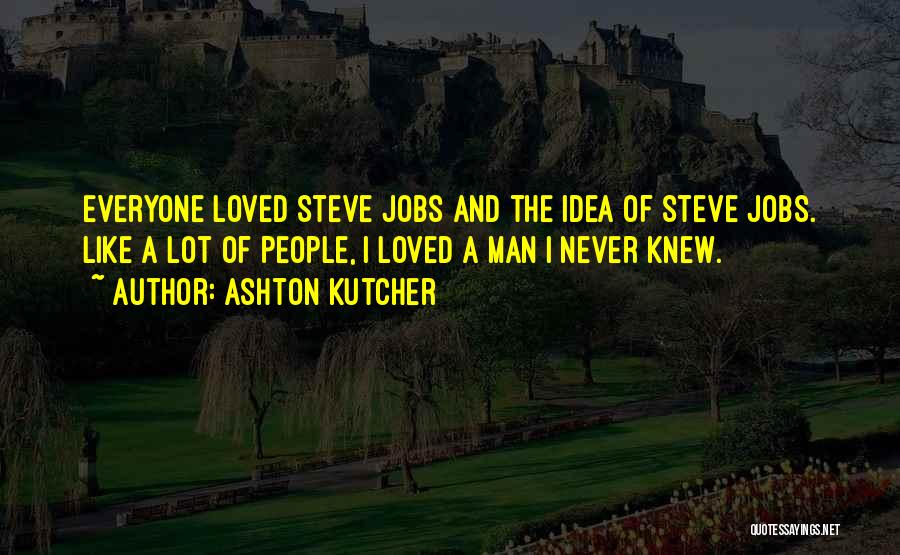 Ashton Kutcher Quotes: Everyone Loved Steve Jobs And The Idea Of Steve Jobs. Like A Lot Of People, I Loved A Man I