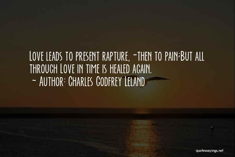 Charles Godfrey Leland Quotes: Love Leads To Present Rapture,-then To Pain;but All Through Love In Time Is Healed Again.