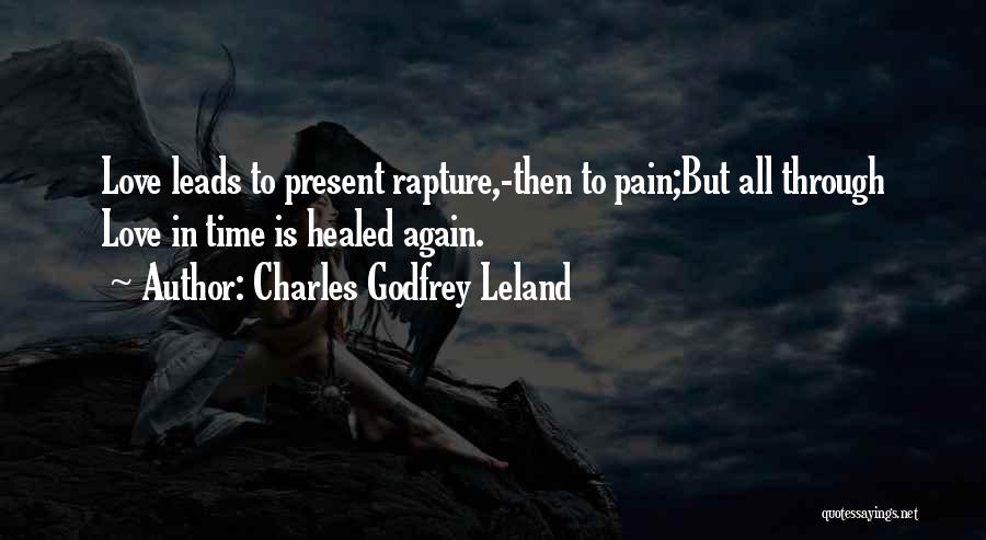 Charles Godfrey Leland Quotes: Love Leads To Present Rapture,-then To Pain;but All Through Love In Time Is Healed Again.