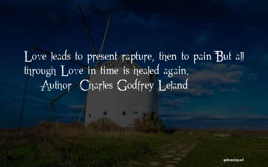 Charles Godfrey Leland Quotes: Love Leads To Present Rapture,-then To Pain;but All Through Love In Time Is Healed Again.