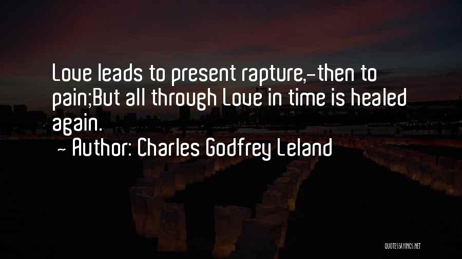 Charles Godfrey Leland Quotes: Love Leads To Present Rapture,-then To Pain;but All Through Love In Time Is Healed Again.