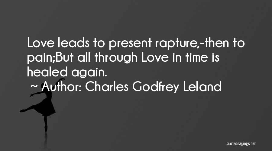 Charles Godfrey Leland Quotes: Love Leads To Present Rapture,-then To Pain;but All Through Love In Time Is Healed Again.