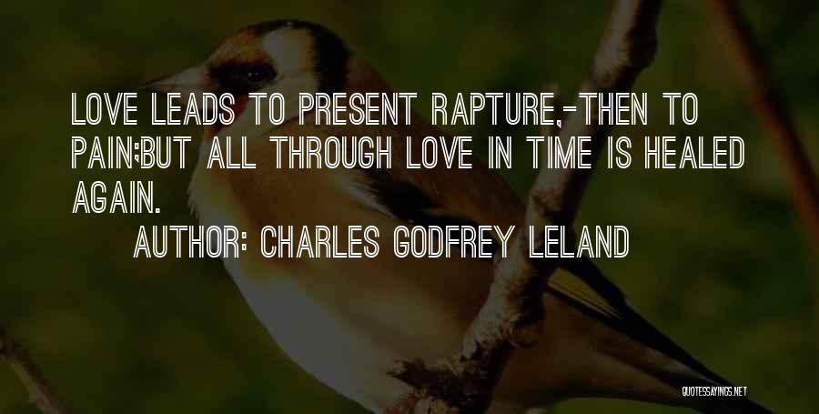 Charles Godfrey Leland Quotes: Love Leads To Present Rapture,-then To Pain;but All Through Love In Time Is Healed Again.