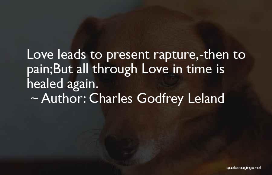Charles Godfrey Leland Quotes: Love Leads To Present Rapture,-then To Pain;but All Through Love In Time Is Healed Again.