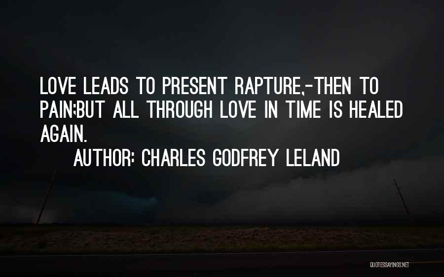 Charles Godfrey Leland Quotes: Love Leads To Present Rapture,-then To Pain;but All Through Love In Time Is Healed Again.