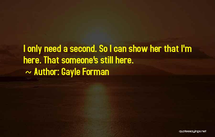 Gayle Forman Quotes: I Only Need A Second. So I Can Show Her That I'm Here. That Someone's Still Here.