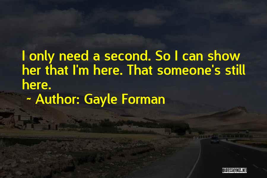 Gayle Forman Quotes: I Only Need A Second. So I Can Show Her That I'm Here. That Someone's Still Here.