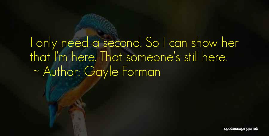 Gayle Forman Quotes: I Only Need A Second. So I Can Show Her That I'm Here. That Someone's Still Here.