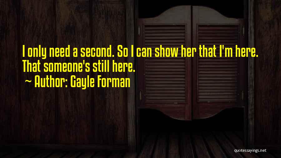 Gayle Forman Quotes: I Only Need A Second. So I Can Show Her That I'm Here. That Someone's Still Here.